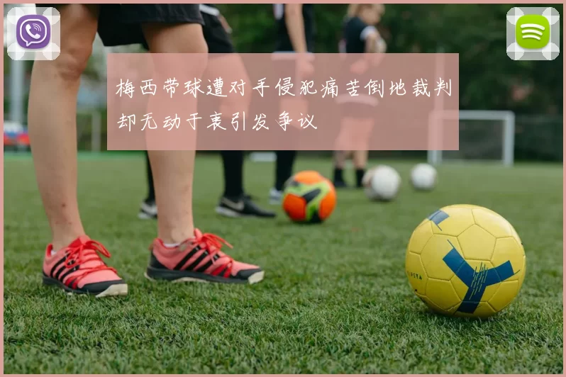 梅西带球遭对手侵犯痛苦倒地裁判却无动于衷引发争议