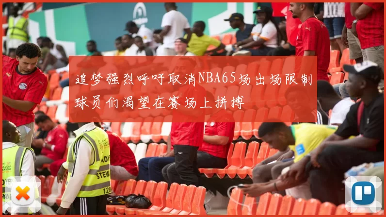 追梦强烈呼吁取消NBA65场出场限制球员们渴望在赛场上拼搏