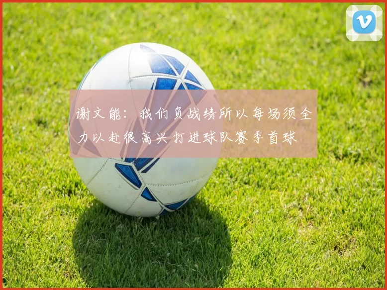 谢文能：我们负战绩所以每场须全力以赴很高兴打进球队赛季首球