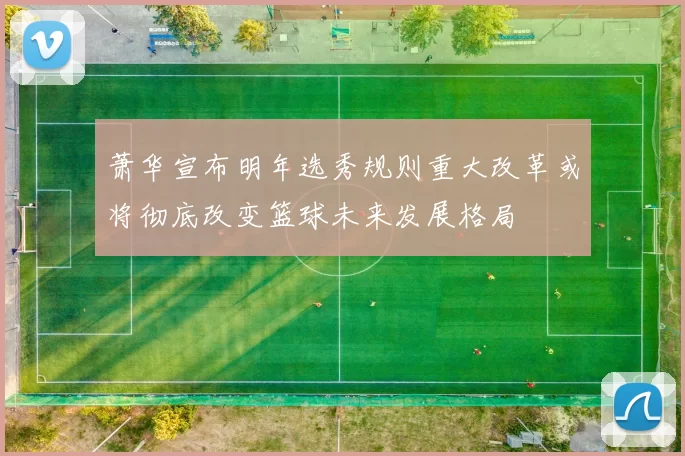 萧华宣布明年选秀规则重大改革或将彻底改变篮球未来发展格局
