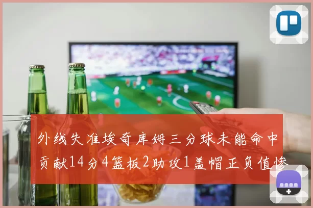 外线失准埃奇库姆三分球未能命中贡献14分4篮板2助攻1盖帽正负值惨淡29