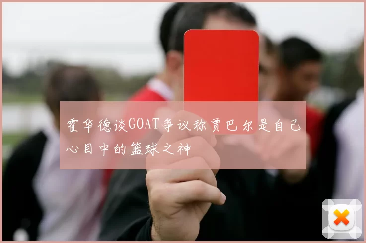 霍华德谈GOAT争议称贾巴尔是自己心目中的篮球之神