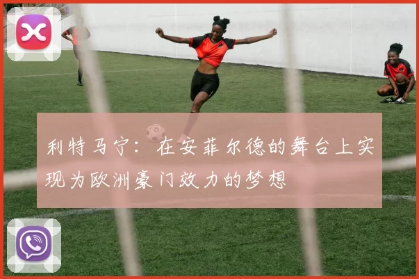 利特马宁：在安菲尔德的舞台上实现为欧洲豪门效力的梦想