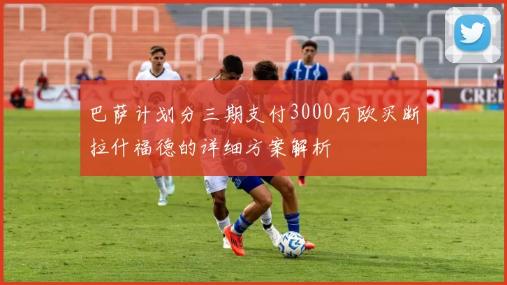 巴萨计划分三期支付3000万欧买断拉什福德的详细方案解析
