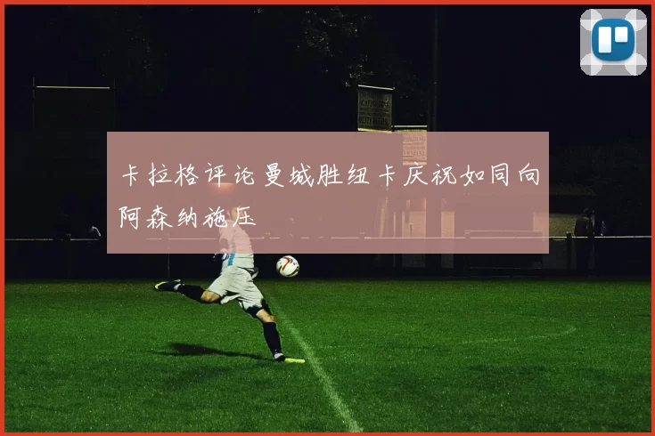 卡拉格评论曼城胜纽卡庆祝如同向阿森纳施压