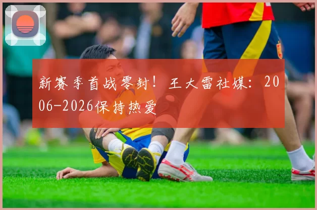 新赛季首战零封！王大雷社媒：2006-2026保持热爱