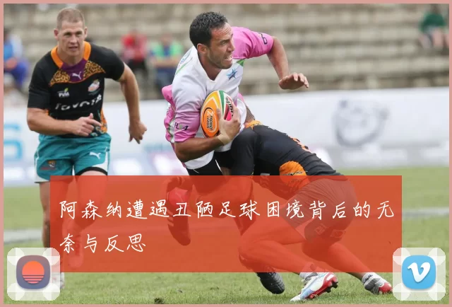 阿森纳遭遇丑陋足球困境背后的无奈与反思