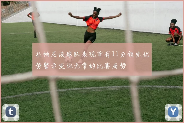 孔帕尼谈球队表现曾有11分领先优势警示变化无常的比赛局势
