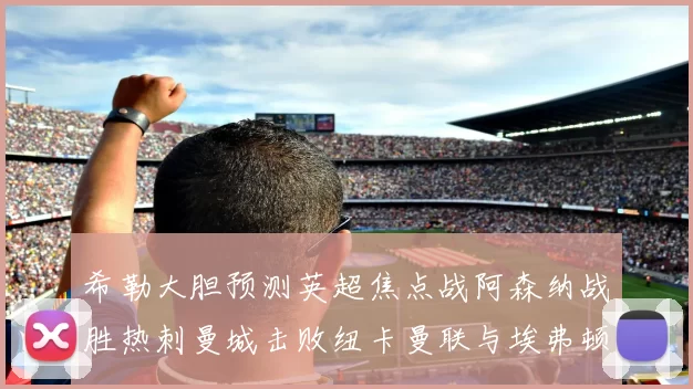 希勒大胆预测英超焦点战阿森纳战胜热刺曼城击败纽卡曼联与埃弗顿握手言和