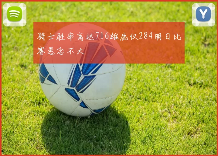 骑士胜率高达716雄鹿仅284明日比赛悬念不大