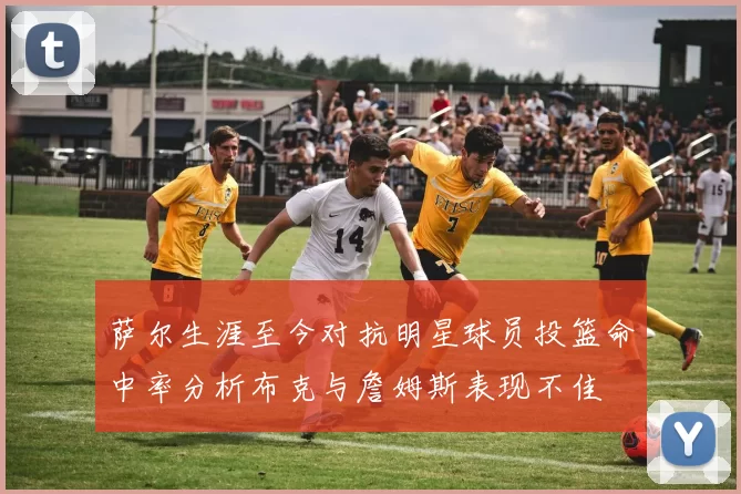 萨尔生涯至今对抗明星球员投篮命中率分析布克与詹姆斯表现不佳