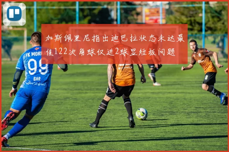 加斯佩里尼指出迪巴拉状态未达最佳122次角球仅进2球显短板问题