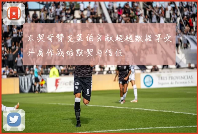 东契奇赞克莱伯贡献超越数据享受并肩作战的默契与信任