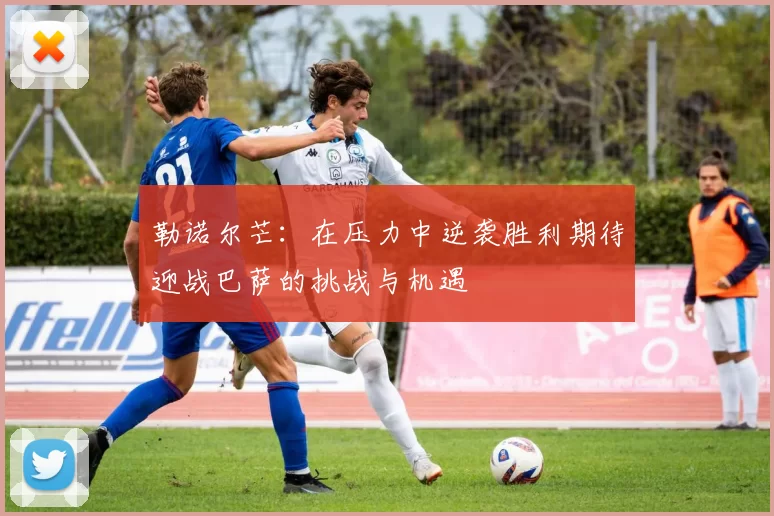 勒诺尔芒：在压力中逆袭胜利期待迎战巴萨的挑战与机遇