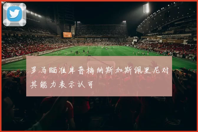 罗马瞄准库普梅纳斯加斯佩里尼对其能力表示认可