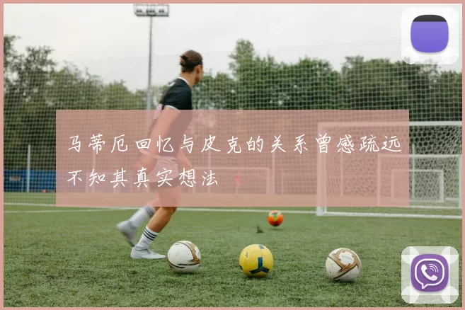 马蒂厄回忆与皮克的关系曾感疏远不知其真实想法