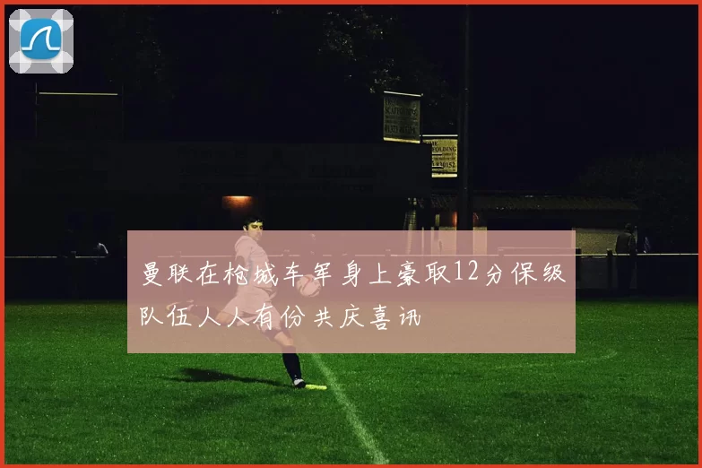 曼联在枪城车军身上豪取12分保级队伍人人有份共庆喜讯