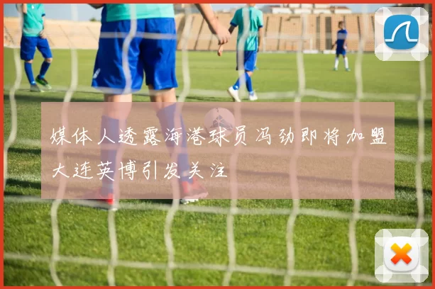 媒体人透露海港球员冯劲即将加盟大连英博引发关注