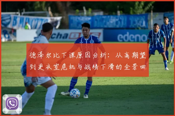德泽尔比下课原因分析：从高期望到更衣室危机与战绩下滑的全景回顾