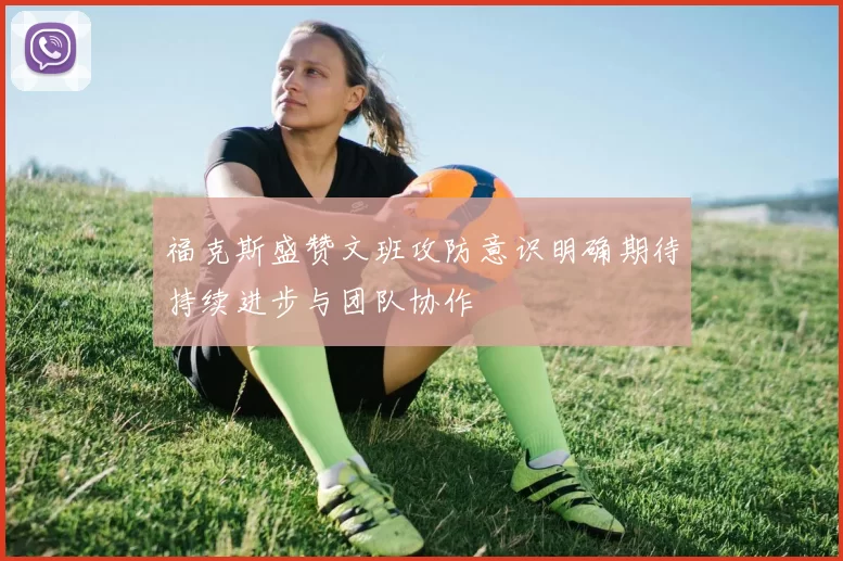 福克斯盛赞文班攻防意识明确期待持续进步与团队协作