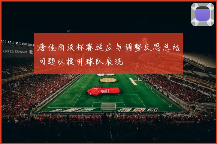 唐佳丽谈杯赛适应与调整反思总结问题以提升球队表现