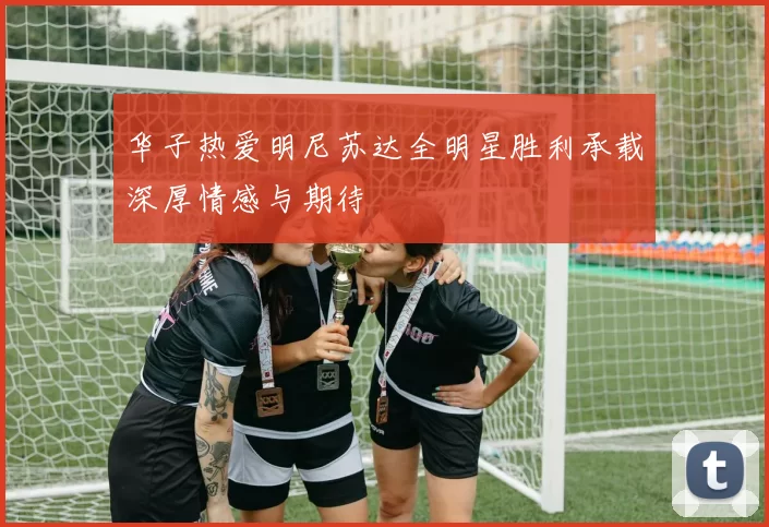 华子热爱明尼苏达全明星胜利承载深厚情感与期待