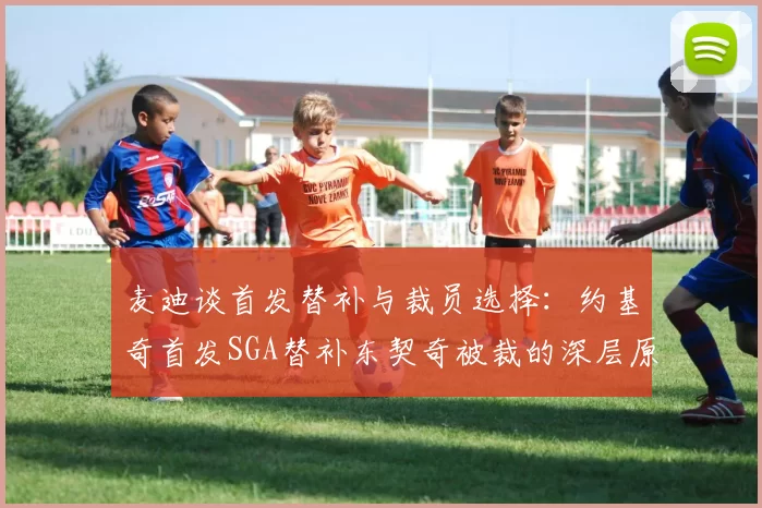 麦迪谈首发替补与裁员选择：约基奇首发SGA替补东契奇被裁的深层原因分析