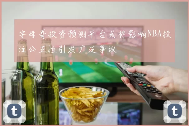 字母哥投资预测平台或将影响NBA投注公正性引发广泛争议