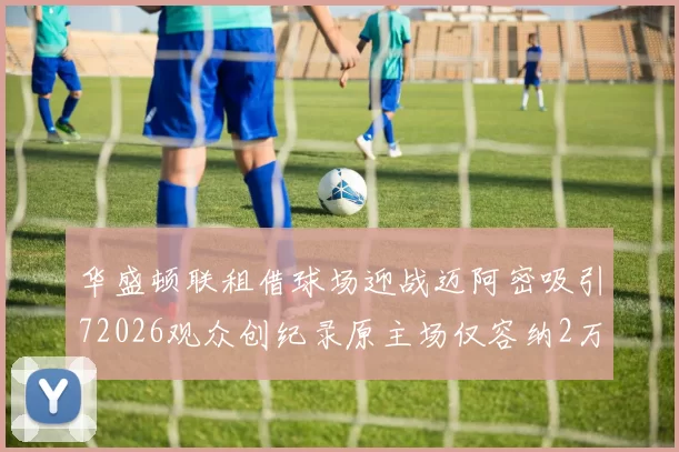 华盛顿联租借球场迎战迈阿密吸引72026观众创纪录原主场仅容纳2万人