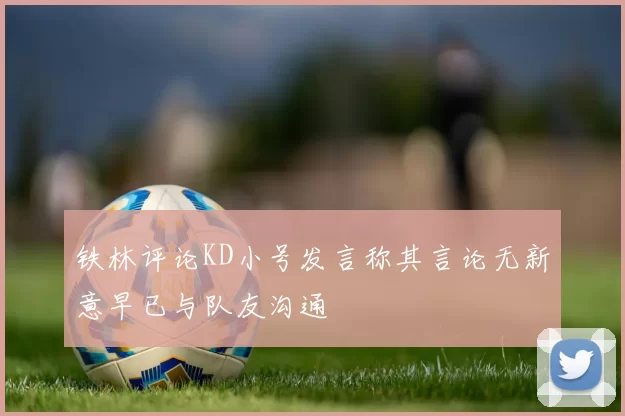 铁林评论KD小号发言称其言论无新意早已与队友沟通