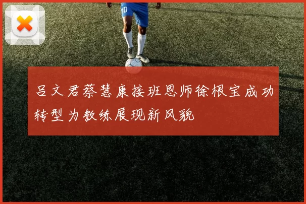 吕文君蔡慧康接班恩师徐根宝成功转型为教练展现新风貌